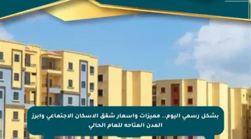 بشكل رسمي اليوم.. مميزات وأسعار شقق الإسكان الاجتماعي وأبرز المدن المتاحة للعام الحالي